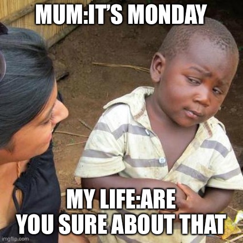 Third World Skeptical Kid | MUM:IT’S MONDAY; MY LIFE:ARE YOU SURE ABOUT THAT | image tagged in memes,third world skeptical kid | made w/ Imgflip meme maker