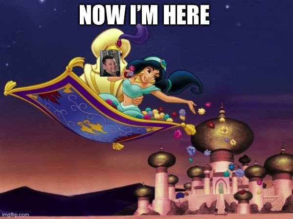 Aladdin flying carpet ride | NOW I’M HERE | image tagged in aladdin flying carpet ride | made w/ Imgflip meme maker