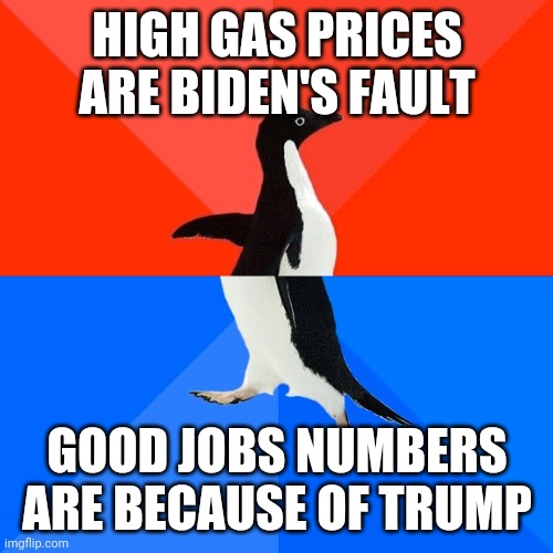pengiun XD | HIGH GAS PRICES ARE BIDEN'S FAULT GOOD JOBS NUMBERS ARE BECAUSE OF TRUMP | image tagged in pengiun xd | made w/ Imgflip meme maker