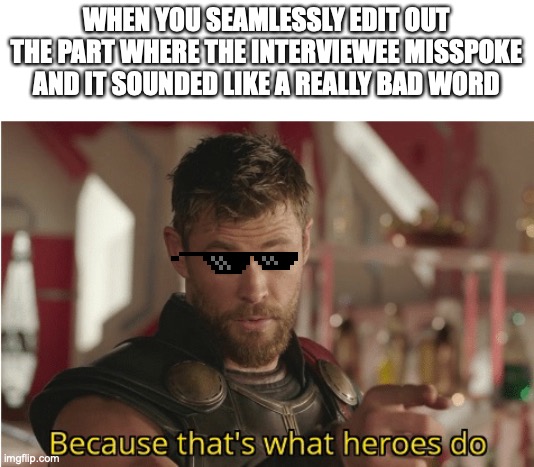Video editor hero | WHEN YOU SEAMLESSLY EDIT OUT THE PART WHERE THE INTERVIEWEE MISSPOKE AND IT SOUNDED LIKE A REALLY BAD WORD | image tagged in that s what heroes do,video editing,interview editing | made w/ Imgflip meme maker