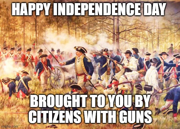 Revolutionary War | HAPPY INDEPENDENCE DAY; BROUGHT TO YOU BY
CITIZENS WITH GUNS | image tagged in revolutionary war,declaration of independence,patriots,freedom,guns | made w/ Imgflip meme maker