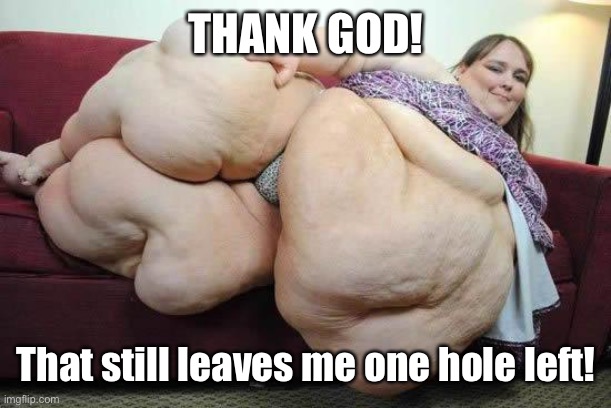 fat girl | THANK GOD! That still leaves me one hole left! | image tagged in fat girl | made w/ Imgflip meme maker