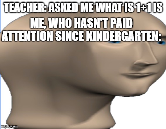 lOL |  TEACHER: ASKED ME WHAT IS 1+1 IS; ME, WHO HASN'T PAID ATTENTION SINCE KINDERGARTEN: | image tagged in hardcore | made w/ Imgflip meme maker