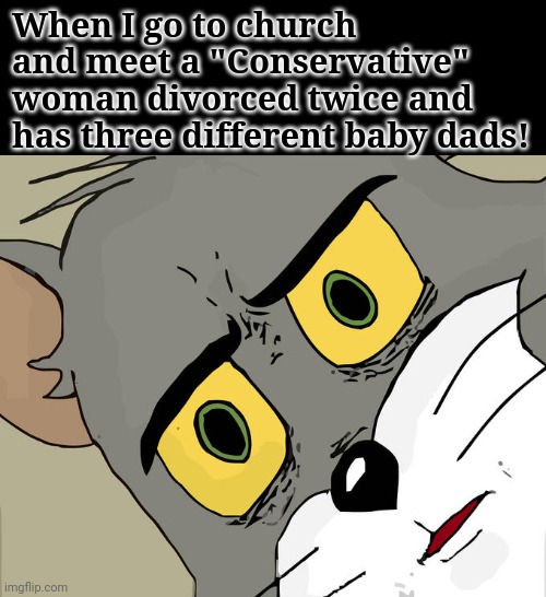 Are there real Conservatives? | When I go to church and meet a "Conservative" woman divorced twice and has three different baby dads! | image tagged in church,conservatives,divorce,democrats,republicans,mgtow | made w/ Imgflip meme maker