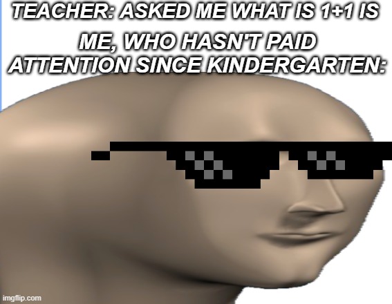 cool | TEACHER: ASKED ME WHAT IS 1+1 IS; ME, WHO HASN'T PAID ATTENTION SINCE KINDERGARTEN: | image tagged in so true | made w/ Imgflip meme maker