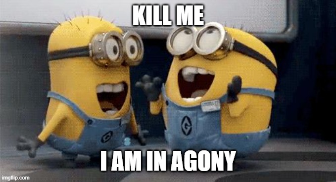 Excited Minions | KILL ME; I AM IN AGONY | image tagged in memes,excited minions | made w/ Imgflip meme maker