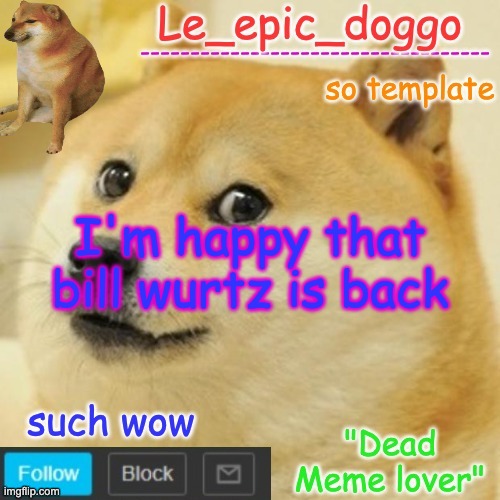 Le_epic_doggo's dead meme temp | I'm happy that bill wurtz is back | image tagged in le_epic_doggo's dead meme temp | made w/ Imgflip meme maker