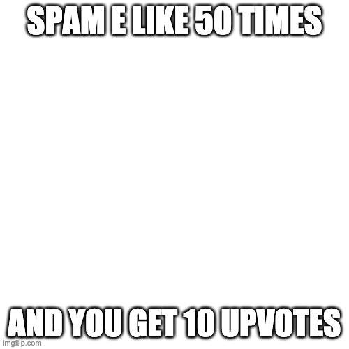 Blank Transparent Square Meme | SPAM E LIKE 50 TIMES; AND YOU GET 10 UPVOTES | image tagged in memes,blank transparent square | made w/ Imgflip meme maker