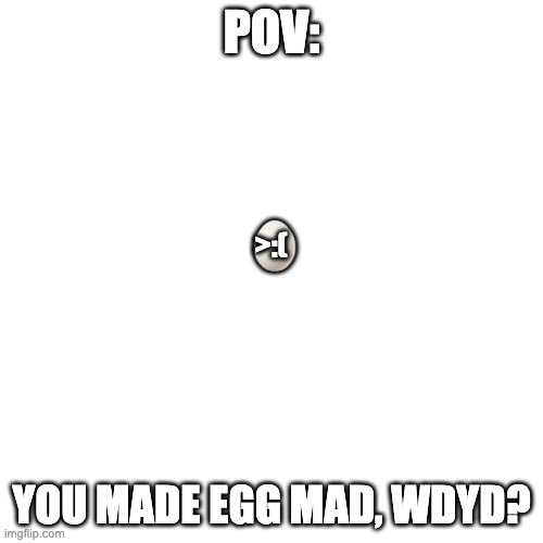 Blank Transparent Square Meme | POV:; 🥚; >:(; YOU MADE EGG MAD, WDYD? | image tagged in memes,blank transparent square | made w/ Imgflip meme maker