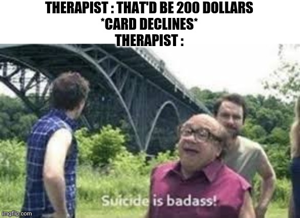 suicide is badass | THERAPIST : THAT'D BE 200 DOLLARS
*CARD DECLINES*
THERAPIST : | image tagged in suicide is badass | made w/ Imgflip meme maker