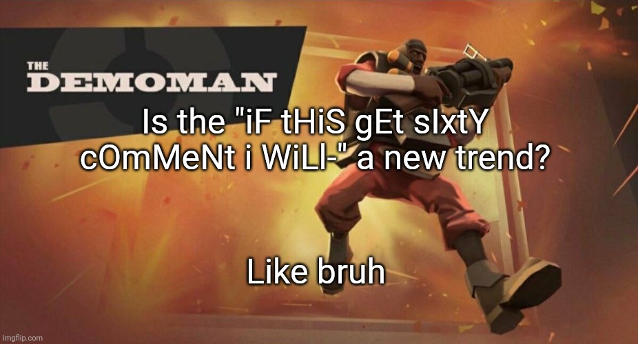 The Demoman | Is the "iF tHiS gEt sIxtY cOmMeNt i WiLl-" a new trend? Like bruh | image tagged in the demoman | made w/ Imgflip meme maker