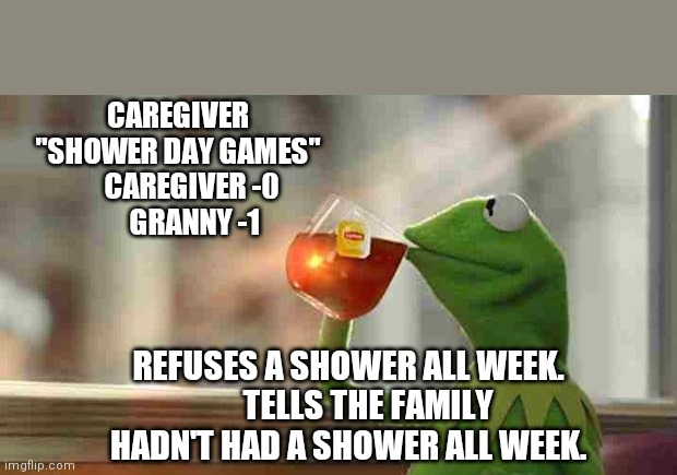 Kermit sipping tea | CAREGIVER
    "SHOWER DAY GAMES"
          CAREGIVER -0 
          GRANNY -1; REFUSES A SHOWER ALL WEEK.
      TELLS THE FAMILY
HADN'T HAD A SHOWER ALL WEEK. | image tagged in kermit sipping tea | made w/ Imgflip meme maker
