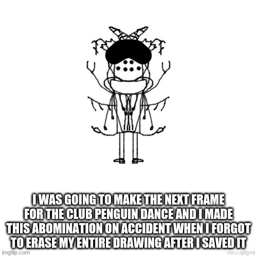 *confused screaming* | I WAS GOING TO MAKE THE NEXT FRAME FOR THE CLUB PENGUIN DANCE AND I MADE THIS ABOMINATION ON ACCIDENT WHEN I FORGOT TO ERASE MY ENTIRE DRAWING AFTER I SAVED IT | made w/ Imgflip meme maker