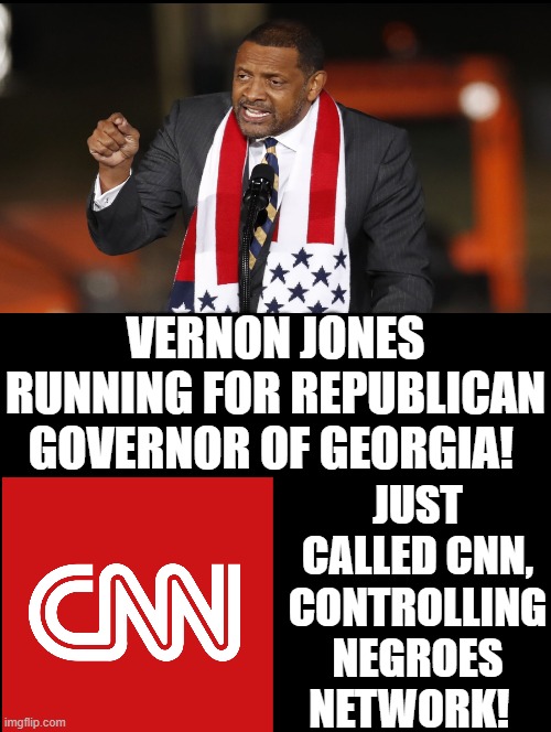 Controlling Negroes Network! |  VERNON JONES RUNNING FOR REPUBLICAN GOVERNOR OF GEORGIA! JUST CALLED CNN, CONTROLLING NEGROES NETWORK! | image tagged in cnn,cnn fake news,fake news,stupid liberals,morons,idiots | made w/ Imgflip meme maker