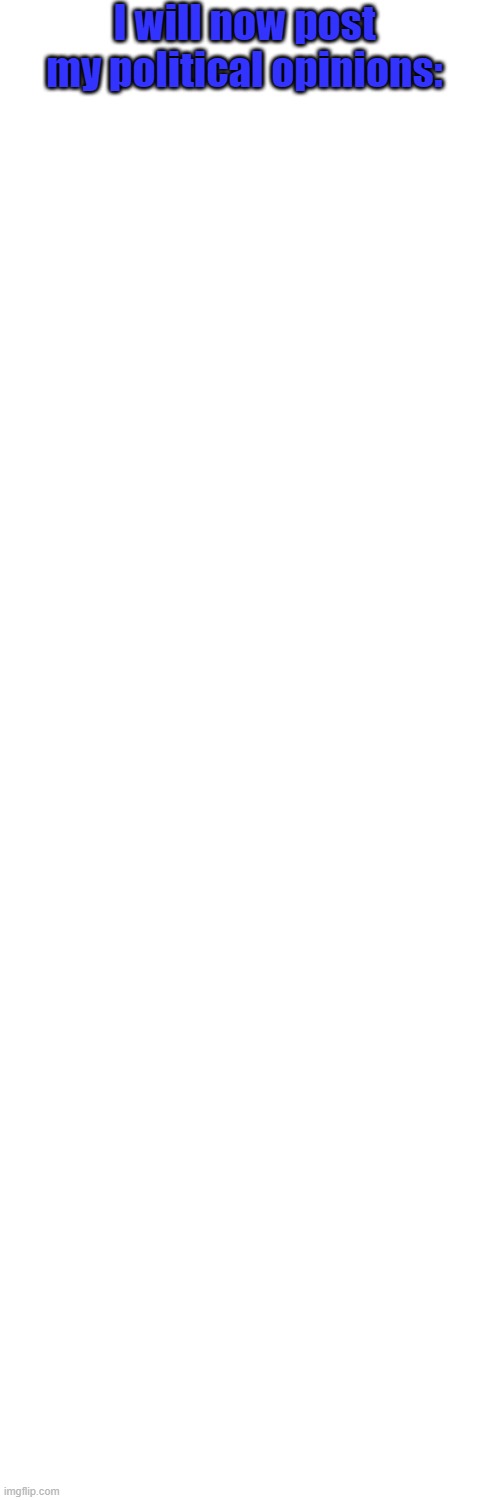 I will now post my political opinions: | image tagged in blank white template | made w/ Imgflip meme maker