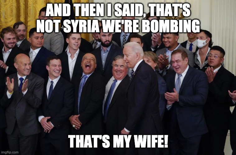 Boys night with Biden | AND THEN I SAID, THAT'S NOT SYRIA WE'RE BOMBING; THAT'S MY WIFE! | image tagged in joe biden,political meme,politics,white privilege,white people | made w/ Imgflip meme maker