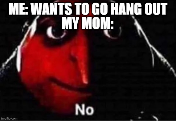 Gru No | MY MOM:; ME: WANTS TO GO HANG OUT | image tagged in gru no | made w/ Imgflip meme maker