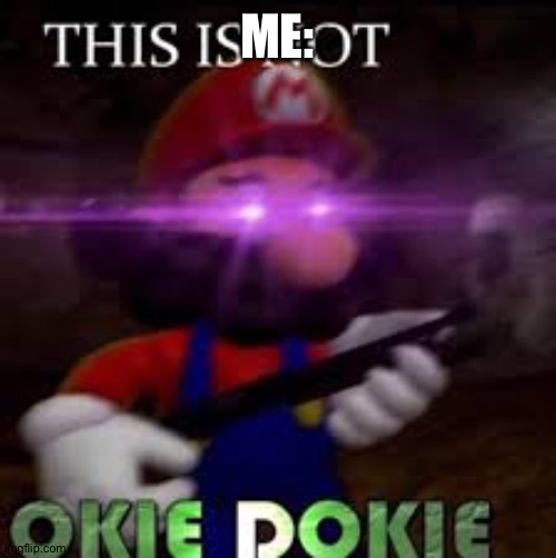This is not okie dokie | ME: | image tagged in this is not okie dokie | made w/ Imgflip meme maker