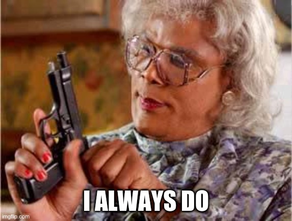 Madea with Gun | I ALWAYS DO | image tagged in madea with gun | made w/ Imgflip meme maker