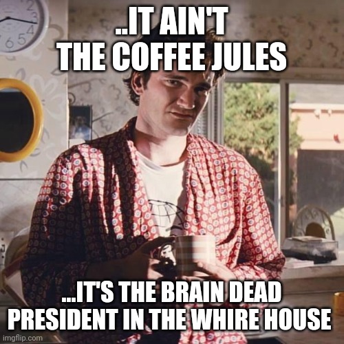 pulp fiction coffee | ..IT AIN'T THE COFFEE JULES; ...IT'S THE BRAIN DEAD PRESIDENT IN THE WHIRE HOUSE | image tagged in pulp fiction coffee | made w/ Imgflip meme maker