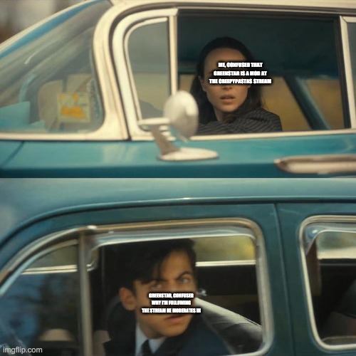 Cars passing eachother | ME, CONFUSED THAT GREENSTAR IS A MOD AT THE CREEPYPASTAS STREAM; GREENSTAR, CONFUSED WHY I'M FOLLOWING THE STREAM HE MODERATES IN | image tagged in cars passing eachother | made w/ Imgflip meme maker