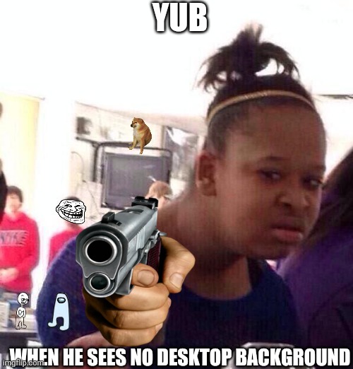 Send this to yub | YUB; WHEN HE SEES NO DESKTOP BACKGROUND | image tagged in memes,black girl wat | made w/ Imgflip meme maker