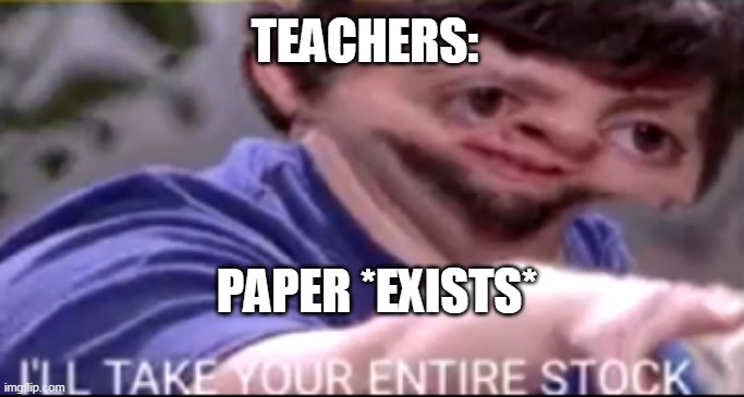 School Humor |  TEACHERS:; PAPER *EXISTS* | image tagged in i will take your entire stock | made w/ Imgflip meme maker