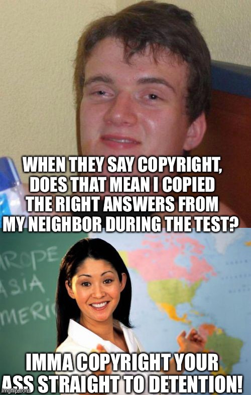 WHEN THEY SAY COPYRIGHT, DOES THAT MEAN I COPIED THE RIGHT ANSWERS FROM MY NEIGHBOR DURING THE TEST? IMMA COPYRIGHT YOUR ASS STRAIGHT TO DETENTION! | image tagged in stoned guy,memes,unhelpful high school teacher | made w/ Imgflip meme maker