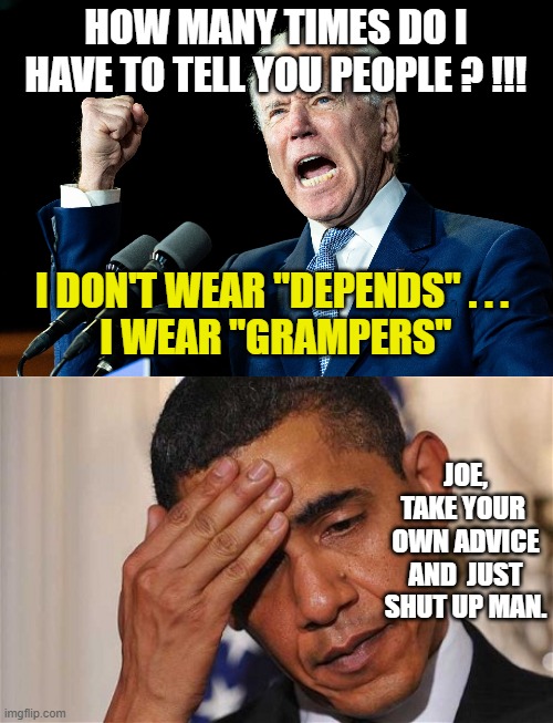 HOW MANY TIMES DO I HAVE TO TELL YOU PEOPLE ? !!! I DON'T WEAR "DEPENDS" . . . 
I WEAR "GRAMPERS" JOE,
TAKE YOUR 
OWN ADVICE
AND  JUST SHUT  | image tagged in joe biden - nap times for everyone | made w/ Imgflip meme maker