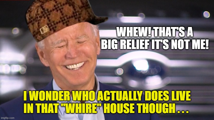 WHEW! THAT'S A BIG RELIEF IT'S NOT ME! I WONDER WHO ACTUALLY DOES LIVE IN THAT "WHIRE" HOUSE THOUGH . . . | made w/ Imgflip meme maker
