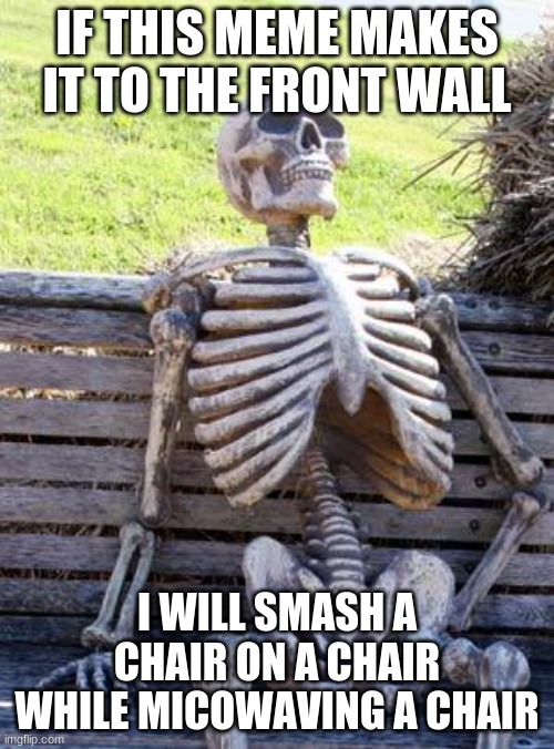 Waiting Skeleton | IF THIS MEME MAKES IT TO THE FRONT WALL; I WILL SMASH A CHAIR ON A CHAIR WHILE MICROWAVING A CHAIR | image tagged in memes,waiting skeleton | made w/ Imgflip meme maker