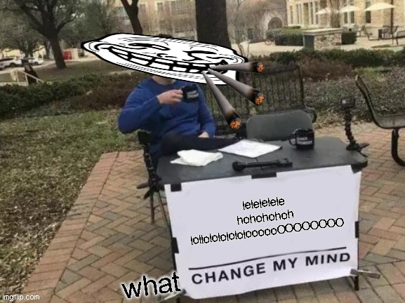 ha | lelelelele hohohohoh lollolololololoooooOOOOOOOO; what | image tagged in memes,change my mind,trololol | made w/ Imgflip meme maker