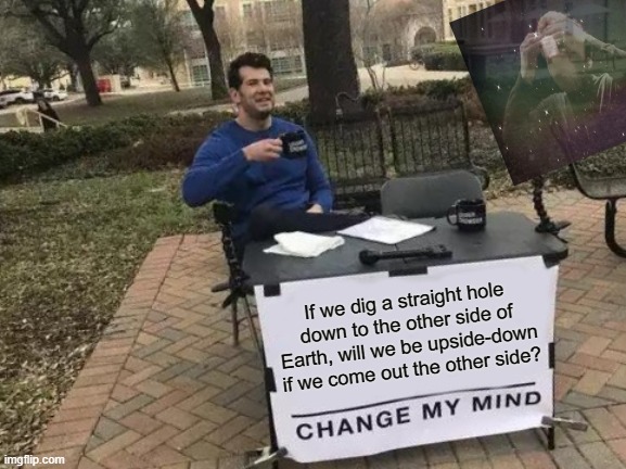 If we dig Straight Down Theory | If we dig a straight hole down to the other side of Earth, will we be upside-down if we come out the other side? | image tagged in memes,change my mind,stupid,funny,waste of time | made w/ Imgflip meme maker