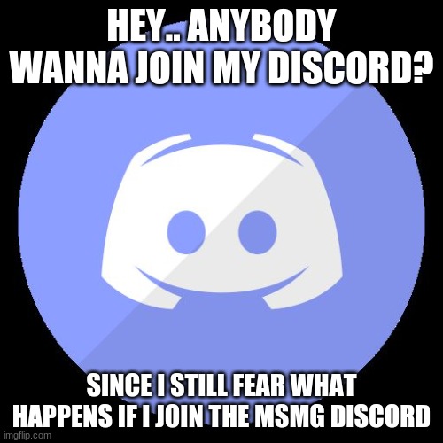 discord | HEY.. ANYBODY WANNA JOIN MY DISCORD? SINCE I STILL FEAR WHAT HAPPENS IF I JOIN THE MSMG DISCORD | image tagged in discord | made w/ Imgflip meme maker