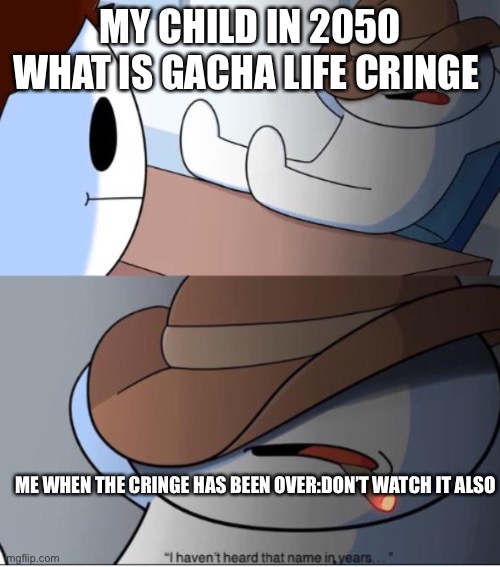 i haven't heard that name in years | MY CHILD IN 2050 WHAT IS GACHA LIFE CRINGE; ME WHEN THE CRINGE HAS BEEN OVER:DON’T WATCH IT ALSO | image tagged in i haven't heard that name in years | made w/ Imgflip meme maker