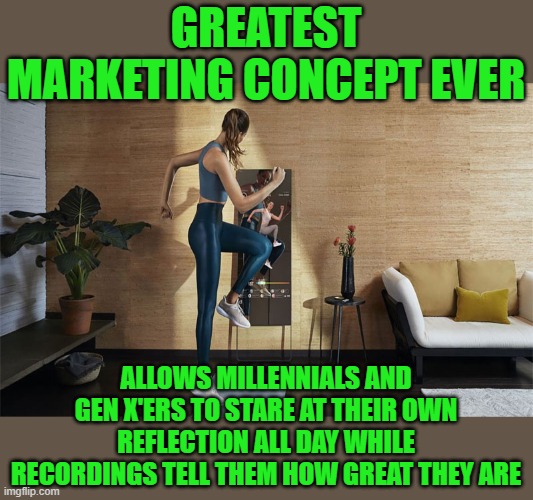 yep | GREATEST MARKETING CONCEPT EVER; ALLOWS MILLENNIALS AND GEN X'ERS TO STARE AT THEIR OWN REFLECTION ALL DAY WHILE RECORDINGS TELL THEM HOW GREAT THEY ARE | image tagged in millennials,democrats | made w/ Imgflip meme maker