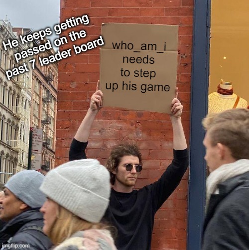 c'mon dude we need our king | He keeps getting passed on the past 7 leader board; who_am_i needs to step up his game | image tagged in memes,guy holding cardboard sign | made w/ Imgflip meme maker