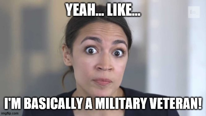 Crazy Alexandria Ocasio-Cortez | YEAH... LIKE... I'M BASICALLY A MILITARY VETERAN! | image tagged in crazy alexandria ocasio-cortez | made w/ Imgflip meme maker