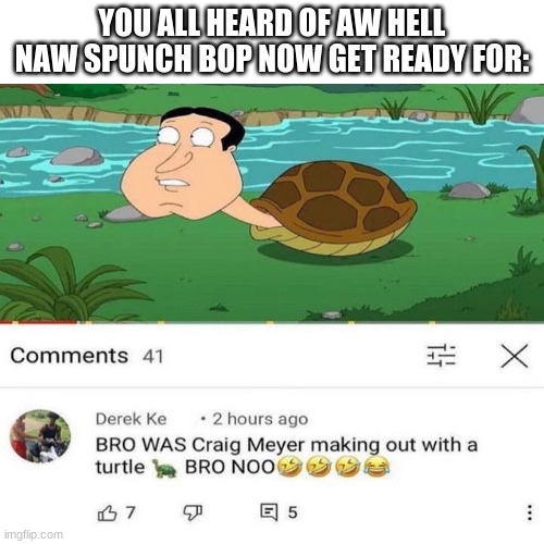 YOU ALL HEARD OF AW HELL NAW SPUNCH BOP NOW GET READY FOR: | image tagged in memes,funny,family guy,youtube comments | made w/ Imgflip meme maker