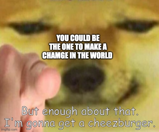 it could be you | YOU COULD BE THE ONE TO MAKE A CHAMGE IN THE WORLD; But enough about that. I'm gonna get a cheezburger. | image tagged in cheems pointing at you | made w/ Imgflip meme maker