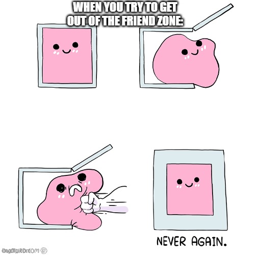 Never again... | WHEN YOU TRY TO GET OUT OF THE FRIEND ZONE: | image tagged in pink blob in the box | made w/ Imgflip meme maker