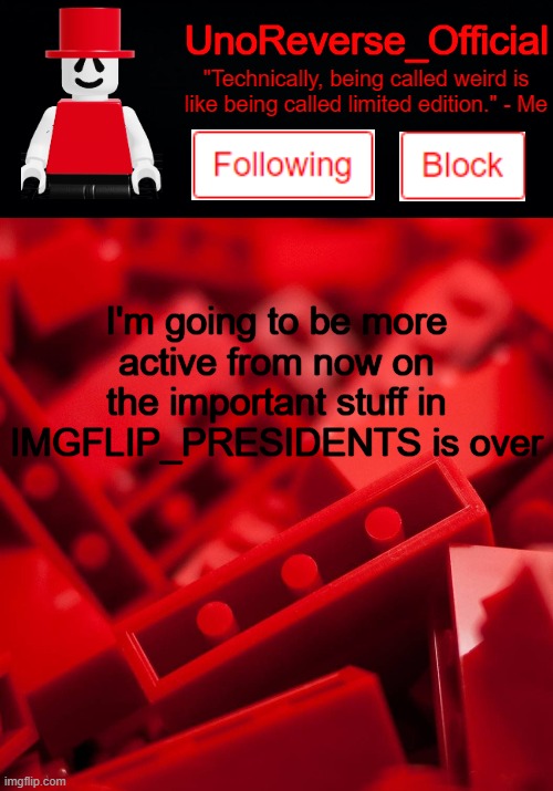 Uno's Lego Temp | I'm going to be more active from now on the important stuff in IMGFLIP_PRESIDENTS is over | image tagged in uno's lego temp | made w/ Imgflip meme maker