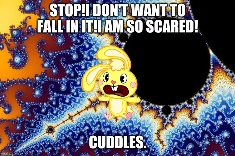 cuddles falling into mandelbrot | STOP!I DON'T WANT TO FALL IN IT!I AM SO SCARED! CUDDLES. | image tagged in scared | made w/ Imgflip meme maker