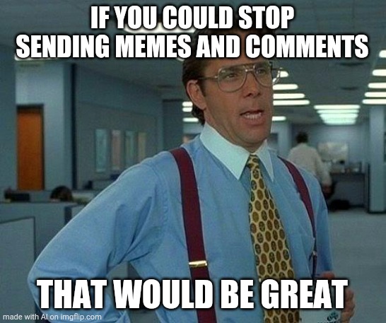 Let my memes take the spotlight | IF YOU COULD STOP SENDING MEMES AND COMMENTS; THAT WOULD BE GREAT | image tagged in memes,that would be great | made w/ Imgflip meme maker