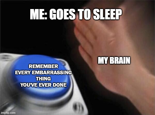 Blank Nut Button Meme | ME: GOES TO SLEEP; MY BRAIN; REMEMBER EVERY EMBARRASSING THING YOU'VE EVER DONE | image tagged in memes,blank nut button,sleep,brain,memories,human stupidity | made w/ Imgflip meme maker