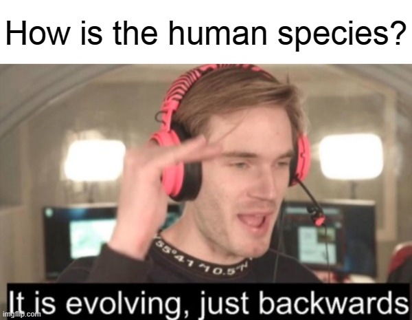 it is evolving just backwards | How is the human species? | image tagged in it is evolving just backwards | made w/ Imgflip meme maker