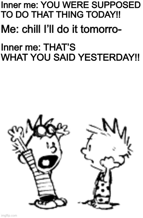 Inner me: YOU WERE SUPPOSED TO DO THAT THING TODAY!! Me: chill I’ll do it tomorro-; Inner me: THAT’S WHAT YOU SAID YESTERDAY!! | made w/ Imgflip meme maker