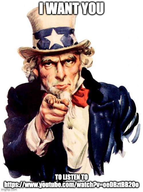 great song lol | I WANT YOU; TO LISTEN TO https://www.youtube.com/watch?v=oeDBztBB2Oo | image tagged in memes,uncle sam | made w/ Imgflip meme maker
