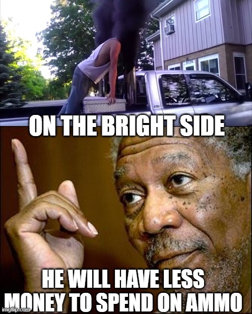 ON THE BRIGHT SIDE HE WILL HAVE LESS MONEY TO SPEND ON AMMO | image tagged in stupid coal roller,this morgan freeman | made w/ Imgflip meme maker