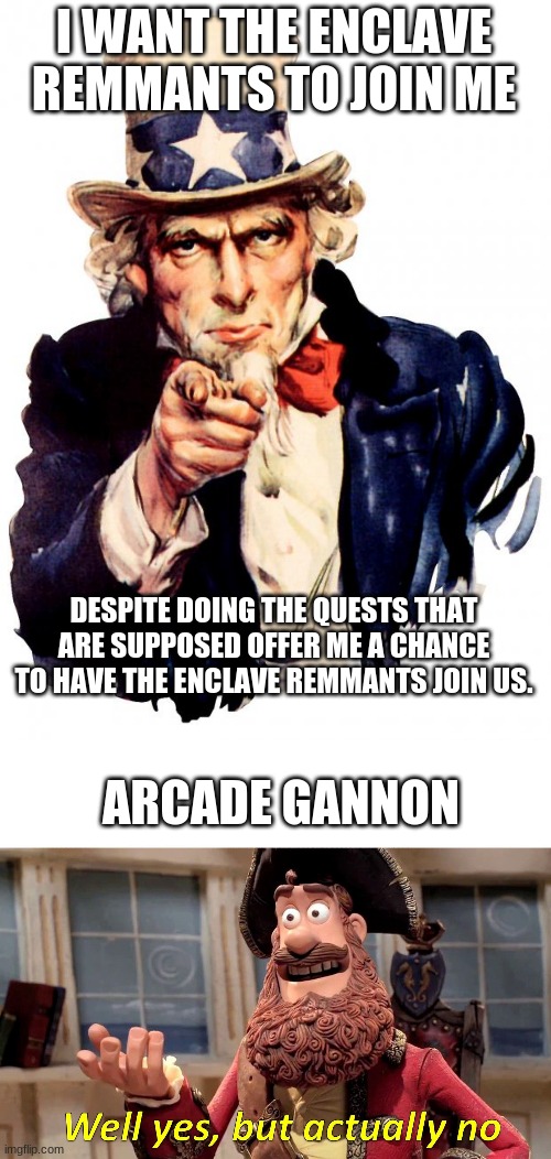 the reason I stopped playing new vegas | I WANT THE ENCLAVE REMMANTS TO JOIN ME; DESPITE DOING THE QUESTS THAT ARE SUPPOSED OFFER ME A CHANCE TO HAVE THE ENCLAVE REMMANTS JOIN US. ARCADE GANNON | image tagged in memes,uncle sam,well yes but actually no | made w/ Imgflip meme maker